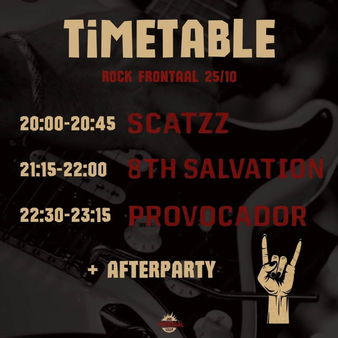 Timetable Rock Frontaal 25/10: 20u00–20u45 Scatzz, 21u15–22u00 8th Salvation, 22u30–23u15 Provocador, daarna afterparty.